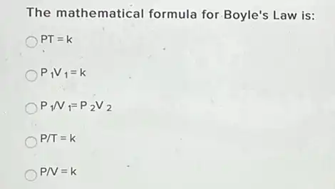 The mathematical formula for Boyle's Law is:
PT=k
P_(1)V_(1)=k
P_(1)N_(1)=P_(2)V_(2)
P/T=k
PN=k