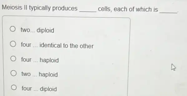 Meiosis II typically produces __ cells, each of which is __
two __ diploid
four __ identical to the other
four __ haploid
two __ haploid
four __ diploid