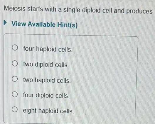 Meiosis starts with a single diploid cell and produces
View Available Hint(s)
four haploid cells.
two diploid cells.
two haploid cells.
four diploid cells.
eight haploid cells.