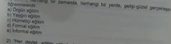 memangi bir zamanda herhangi bir yerde , gelişi-güzel gerçeklesen
ôğrenmelerdir.
a) Orgün eğitim
b) Yaygin eğitim
c) Hizmetiçi eğitim
d) Formal eğitim
e) Informal eğitim
2) "Her devlet exitim