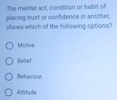 The mental act, condition or habit of
placing trust or confidence in another,
shows which of the following options?
Motive
Belief
Behaviour
Attitude