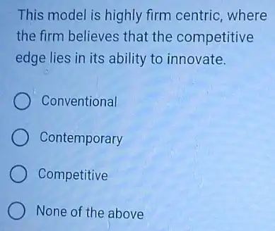 This model is highly firm centric, where
the firm believes that the competitive
edge lies in its ability to innovate.
Conventional
Contemporary
Competitive
None of the above