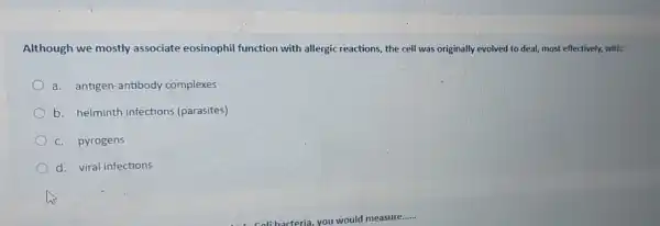 Although we mostly associate eosinophil function with allergic reactions the cell was originally evolved to deal, most effectively, with:
a.antigen-antibody complexes
b. helminth infections (parasites)
C. pyrogens
d. viral infections