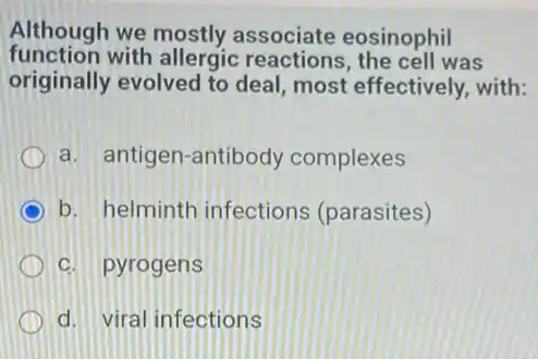 Although we mostly associate eosinophil
function with allergic cell was
originally evolved to deal, most effectively with:
a. antigen-antibody complexes
b. helminth infections (parasites)
c. pyrogens
d. viral infections