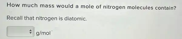 How much mass would a mole of nitrogen molecules contain?
Recall that nitrogen is diatomic.
div g/mol