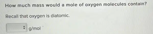 How much mass would a mole of oxygen molecules contain?
Recall that oxygen is diatomic.
approx g/mol