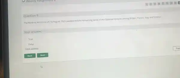 The Mudros Armistice on 10 August 1920 partitioned the remaining lands of the Ottoman Empire among Britain.France, Italy and Greece.
Your answer:
True
False
Clear answer
Question 9