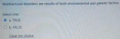 Multifactorial disorders are results of both environmental and genetic factors.
Select one:
C a. TRUE
b. FALSE
Clear my choice