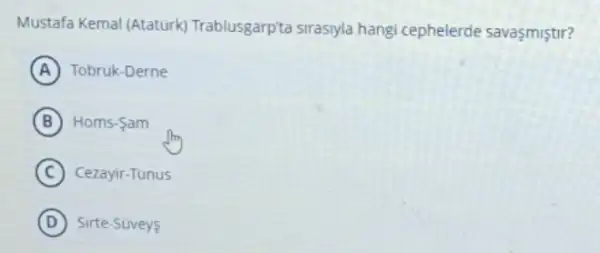 Mustafa Kemal (Atatürk)Trablusgarp'ta sirasyla hang'cephelerde savaşmiştir?
A Tobruk-Derne
B Homs-Sam
C Cezayir-Tunus
D ) Sirte-Süveys