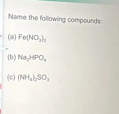 Name the following compounds:
(a) Fe(NO_(3))_(2)
(b) Na_(2)HPO_(4)
(c) (NH_(4))_(2)SO_(3)