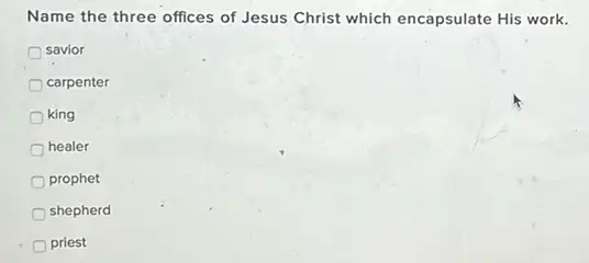 Name the three offices of Jesus Christ which encapsulate His work.
savior
carpenter
king
healer
prophet
shepherd
priest