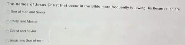 The names of Jesus Christ that occur in the Bible more frequently following His Resurrection are:
Son of man and Savior
Christ and Master
Christ and Savior
Jesus and Son of-man