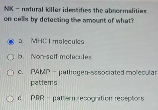 NK - natural killer identifies the abnormalities
on cells by detecting the amount of what?
a. MHC I molecules
b. Non-self -molecules
C. PAMP - pathogen -associated molecular
patterns
d. PRR-pattern recognition receptors