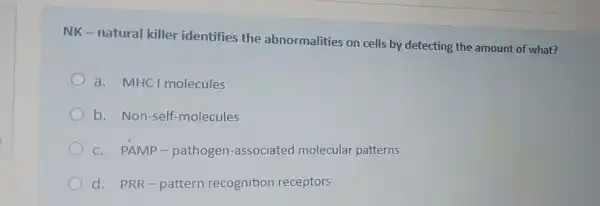 NK-natural killer identifies the abnormalities on cells by detecting the amount of what?
a. MHC I molecules
b. Non-self -molecules
c. PAMP-pathogen -associated molecular patterns
d. PRR-pattern recognition receptors