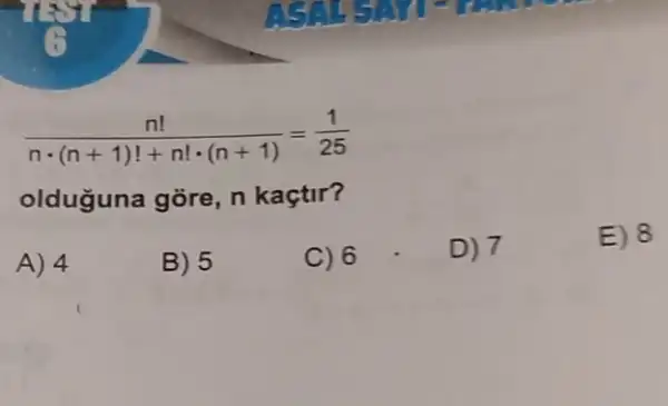 (n!)/(ncdot (n+1)!+n!cdot (n+1))=(1)/(25)
olduguna gõre, n kaçtir?
A) 4
B) 5
C) 6
D) 7
E) 8