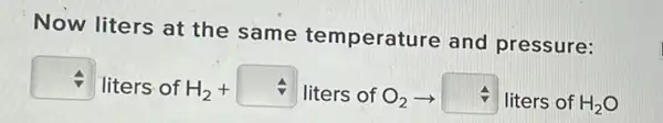 Now liters at the same temperatu 'e and pressure:
square 
liters of H_(2)+ liters of O_(2)arrow  liters of H_(2)O