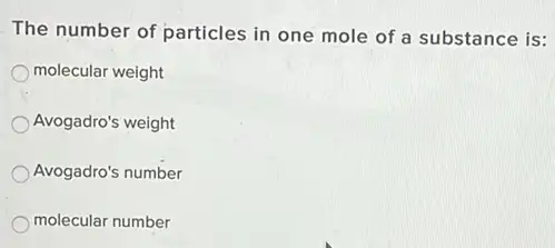 The number of particles in one mole of a substance is:
molecular weight
Avogadro's weight
Avogadro's number
molecular number