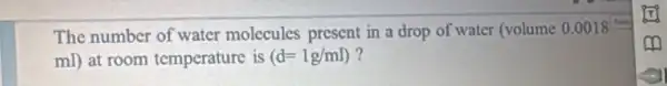 The number of water molecules present in a drop of water (volume 0.0018^1t
ml) at room temperature is (d=1g/ml) ?