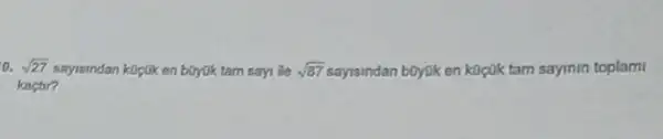 o. sqrt (27) sayistndan kocak en buyuk tam sayi lie sqrt (87) sayisindan boyuk en kocok tam sayinin toplami
kactir?