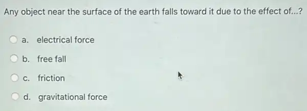 Any object near the surface of the earth falls toward it due to the effect of...?
a. electrical force
b. free fall
c. friction
d. gravitational force