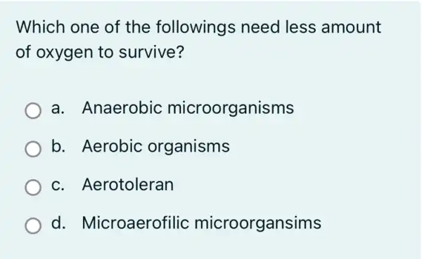 Which one of the following s need less amount
of oxygen to survive?
a. Anaerobic microorganisms
b. Aerobic organisms
c. Ae rotoleran
d. Microaerofilic microorgansims