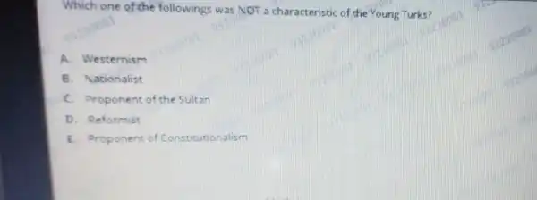 Which one of the followings was NOT a char acteristic of the Young Turks?
A. Westernism
B. Nationalist
C. Proponent of the Sultan
D. Reformist
E. Proponent of Constitutionalism