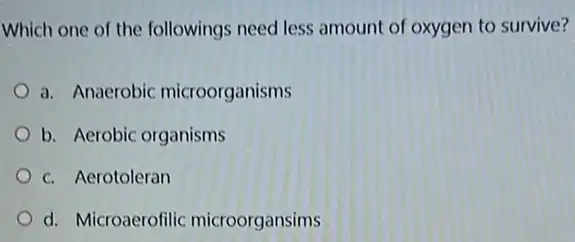 Which one of the followings need less amount of oxygen to survive?
a. Anaerobic microorganisms
b. Aerobic organisms
c. Aerotoleran
d. Microaerofilic microorgansims