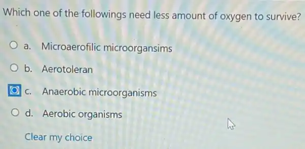 Which one of the followings need less amount of oxygen to survive?
a. Microaerofilic microorgansims
b. Aerotoleran
c. Anaerobic microorganisms
d. Aerobic organisms
Clear my choice