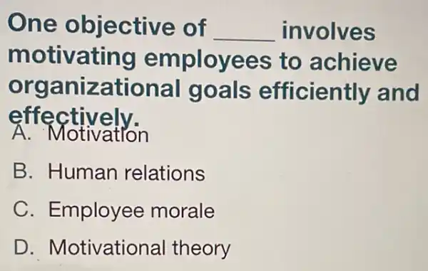 One o blec tive of __ involves
motivating e mployees to achieve
organiza o iently and
effectively.
A . Motivation
B. Human relations
C. Employee morale
D. Motivatic onal theory