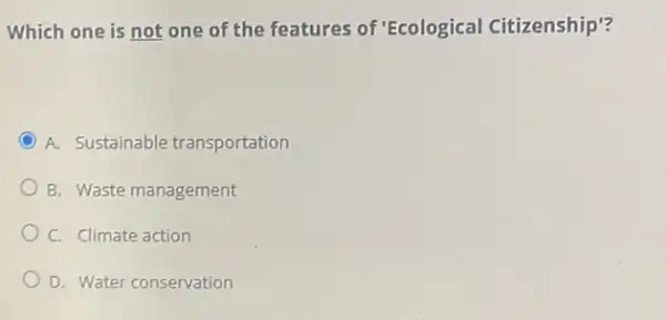 Which one is not one of the features of 'Ecological Citizenship?
A. Sustainable transportation
B. Waste management
C. Climate action
D. Water conservation