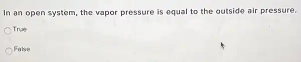 In an open system , the vapor pressure is equal to the outside air pressure.
True
False