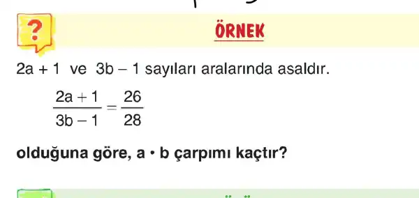 ORNER
2a+1 ve 3b-1 sayilari aralarinda asaldir.
(2a+1)/(3b-1)=(26)/(28)
olduguna gõre, acdot b carpim kaçtir?