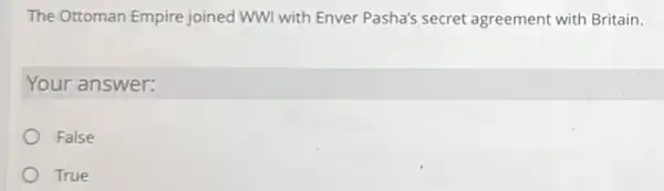 The Ottoman Empire joined WWI with Enver Pasha's secret agreement with Britain.
Your answer:
False
True