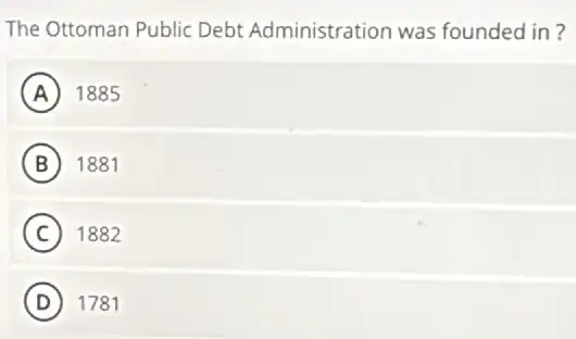 The Ottoman Public Debt Administration was founded in?
A 1885
B 1881
C 1882
D 1781