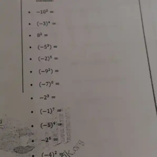 ouranize
-10^2=
(-3)^4=
8^2=
(-5^3)=
(-2)^5=
(-9^2)=
(-7)^0=
-2^3=
(-1)^7=
(-5)^4=