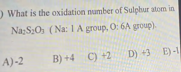 What is the oxidation number of Sulphur atom in
Na_(2)S_(2)O_(3) (Na: 1 A group . 0: 6A group).
A) -2
B) +4
C) +2
D) +3
E) -1