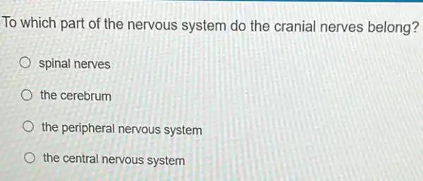 To which part of the nervous system do the cranial nerves belong?
spinal nerves
the cerebrum
the peripheral nervous system
the central nervous system