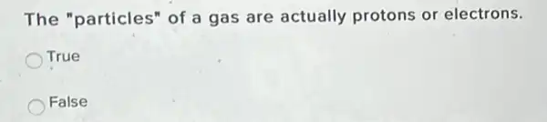 The "particles" of a gas are actually protons or electrons.
True
False