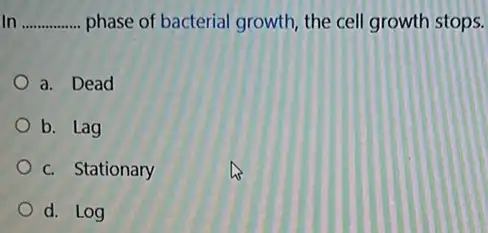 In __ phase of bacterial growth the cell growth stops.
a. Dead
b. Lag
c. Stationary
d. Log