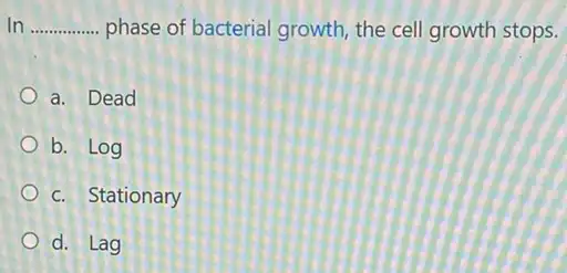 In __ phase of bacterial growth the cell growth stops.
a. Dead
b. Log
c. Stationary
d. Lag