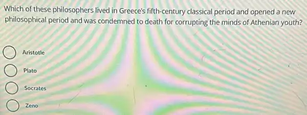 Which of these philosophers lived in Greece's fifth -century classical period and opened a new
philosophical period and was condemned to death for corrupting the minds of Athenian youth?
Aristotle
Plato
Socrates
Zeno