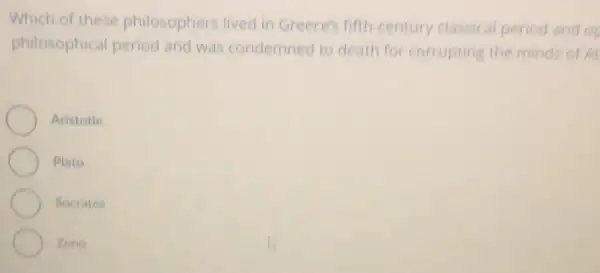 Which of these philosophers lived in Greece's fifth-century classical period and of
philosophical period and was condemned to death for corrupting the minds of A
Aristotle
Plato
Socrates
Zeno