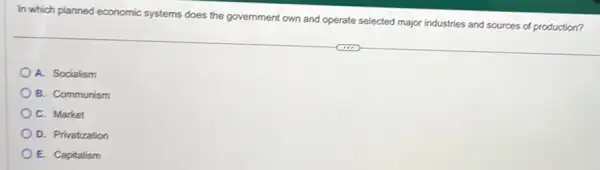 In which planned economic systems does the government own and operate selected major industries and sources of production?
A. Socialism
B. Communism
C. Market
D. Privatization
E. Capitalism