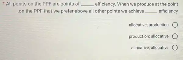 All points on the PPF are points of __ efficiency. When we produce at the point
.on the PPF that we prefer above all other points we achieve __ efficiency
allocative; production
production; allocative
allocative; allocative