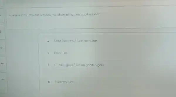 PowerPoint sunusuna ses dosyasi eklemek için ne yapilmalidir?
A Slayt Gosterisi/ Iceri ses aktar
B Ekle/Ses
C Gozden gecir/Sesleri gózden gecir
D Tasarim/Ses