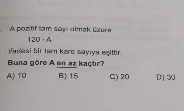 A pozitif tam sayi olmak üzere
120cdot A
ifadesi bir tam kare saylya eşittir.
Buna góre A en az kaçtir?
A) 10
B) 15
C) 20
D) 30