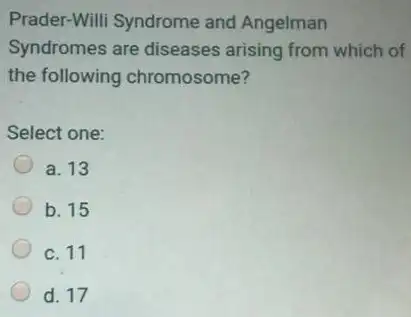 Prader-Willi Syndrome and Angelman
Syndromes are diseases arising from which of
the following chromosome?
Select one:
a. 13
b. 15
c. 11
d. 17