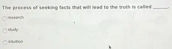 The process of seeking facts that will lead to the truth is called __
research
study
intuition