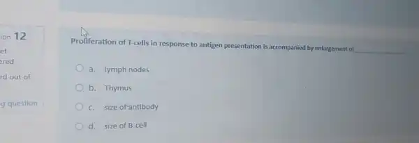 Proliferation of T-cells in response to antigen presentation is accompanied by enlargement of
__
a. lymph nodes
b. Thymus
c.size of antibody
d. size of B -cell