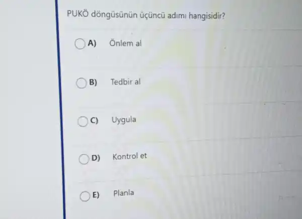 PUKO dồngüsünün üçüncú adimi hangisidir?
A) Ônlem al
B) Tedbir al
C) Uygula
D) Kontrol et
E) Planla